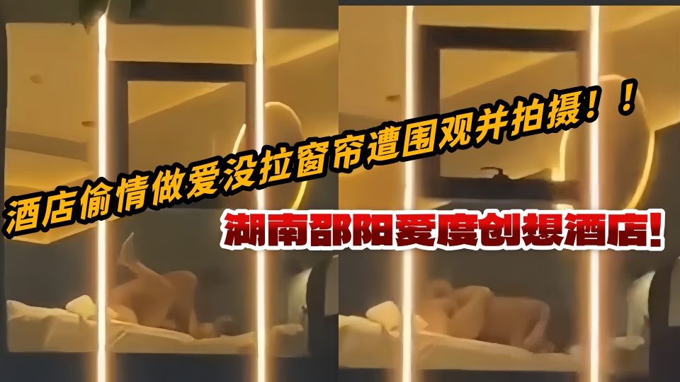 湖南邵阳爱度创想酒店！酒店偷情做爱没拉窗帘遭围观并拍摄！！